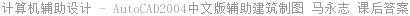 计算机辅助设计 - AutoCAD2004中文版辅助建筑制图 马永志 课后答案