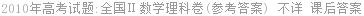 2010年高考试题:全国Ⅱ数学理科卷(参考答案) 不详 课后答案