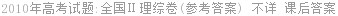 2010年高考试题:全国Ⅱ理综卷(参考答案) 不详 课后答案