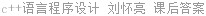 c++语言程序设计 刘怀亮 课后答案