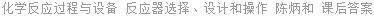 化学反应过程与设备 反应器选择、设计和操作 第三版 陈炳和 课后答案