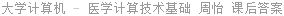 大学计算机 - 医学计算技术基础 周怡 课后答案